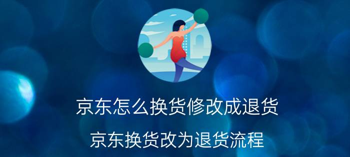 京东怎么换货修改成退货 京东换货改为退货流程